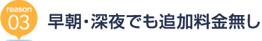 [reason03] 早朝・深夜でも追加料金無し