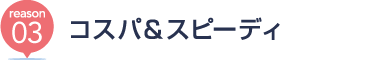 [reason03] コスパ＆スピーディ